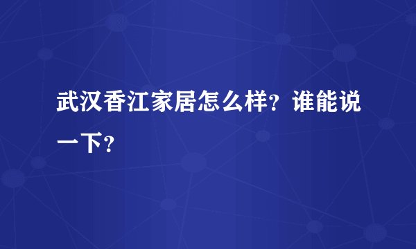 武汉香江家居怎么样？谁能说一下？