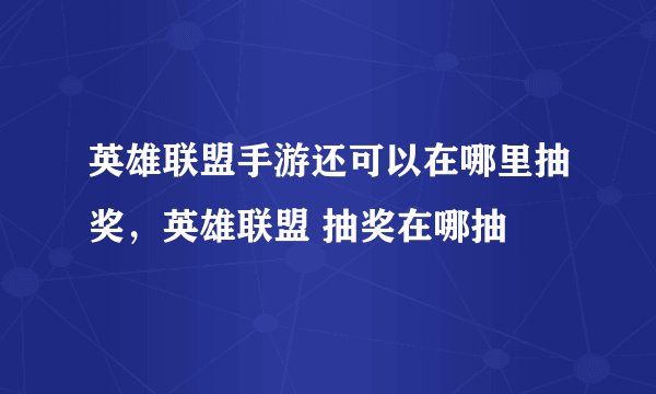 英雄联盟手游还可以在哪里抽奖，英雄联盟 抽奖在哪抽