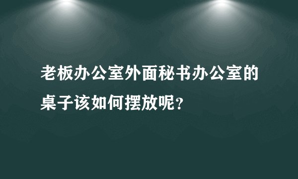 老板办公室外面秘书办公室的桌子该如何摆放呢？