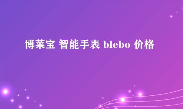 博莱宝 智能手表 blebo 价格