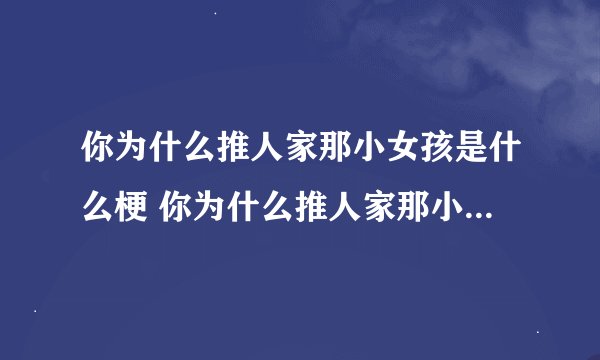 你为什么推人家那小女孩是什么梗 你为什么推人家那小女孩解释