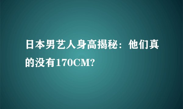 日本男艺人身高揭秘：他们真的没有170CM?