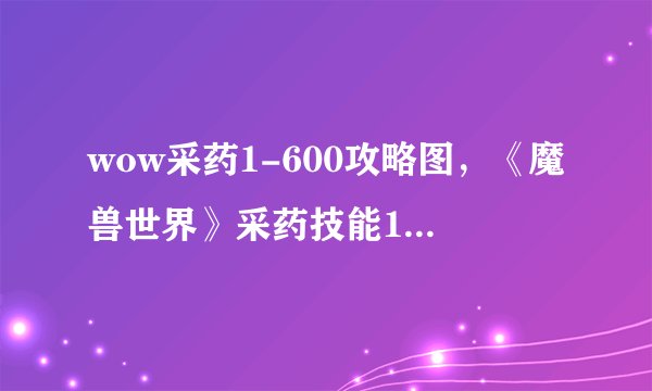 wow采药1-600攻略图，《魔兽世界》采药技能1-600攻略图解析