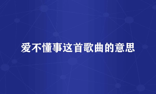 爱不懂事这首歌曲的意思