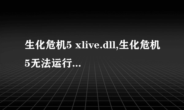 生化危机5 xlive.dll,生化危机5无法运行 xlive.dll 怎么办