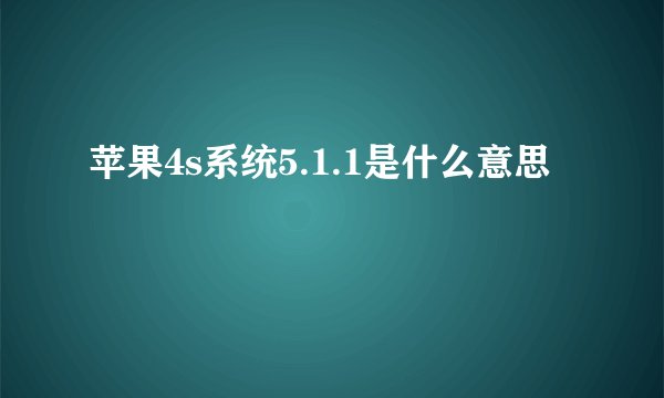 苹果4s系统5.1.1是什么意思