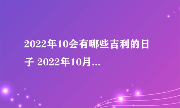 2022年10会有哪些吉利的日子 2022年10月最吉利的黄道吉日一览