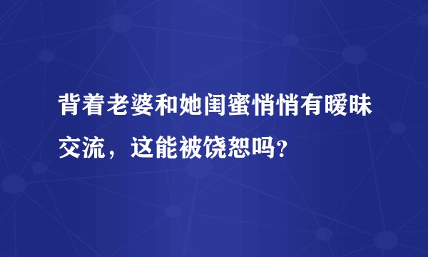 背着老婆和她闺蜜悄悄有暧昧交流，这能被饶恕吗？