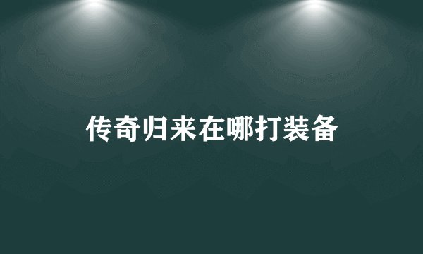 传奇归来在哪打装备