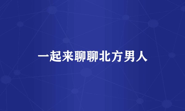 一起来聊聊北方男人