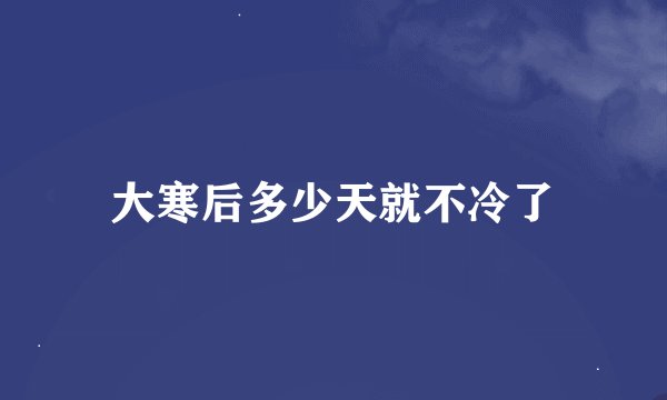 大寒后多少天就不冷了