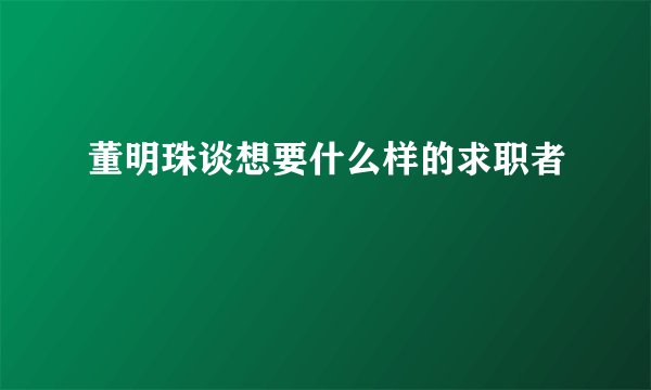 董明珠谈想要什么样的求职者