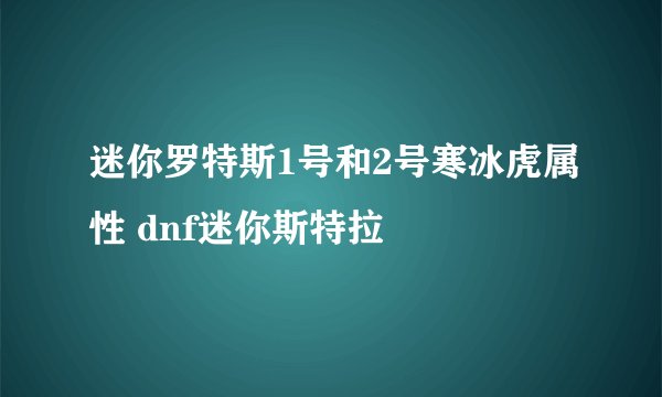 迷你罗特斯1号和2号寒冰虎属性 dnf迷你斯特拉
