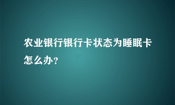 农业银行银行卡状态为睡眠卡怎么办？