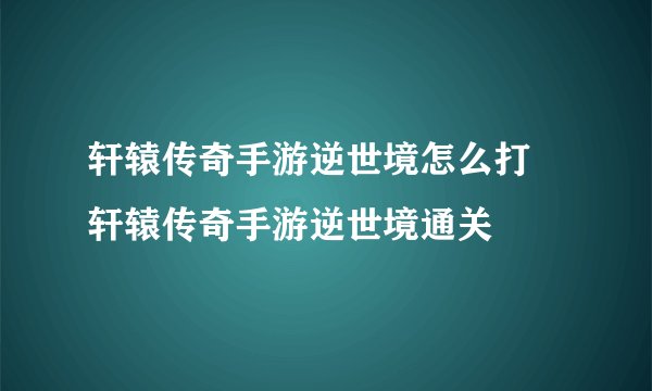 轩辕传奇手游逆世境怎么打 轩辕传奇手游逆世境通关