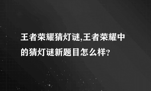 王者荣耀猜灯谜,王者荣耀中的猜灯谜新题目怎么样？