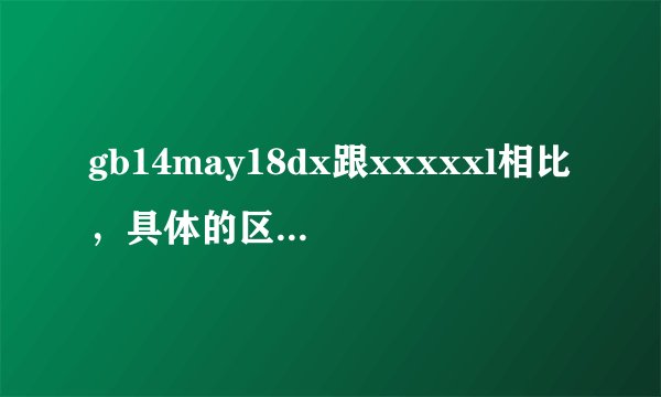 gb14may18dx跟xxxxxl相比，具体的区别是怎样的？