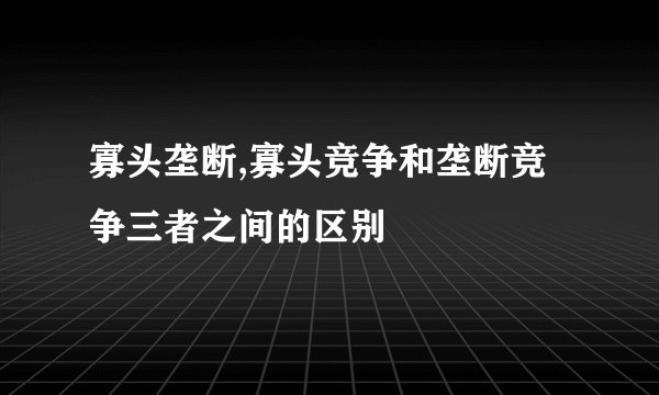 寡头垄断,寡头竞争和垄断竞争三者之间的区别