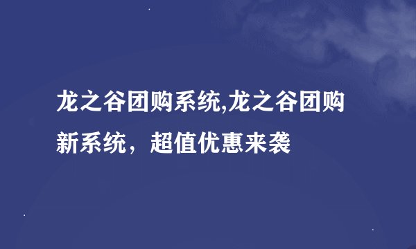 龙之谷团购系统,龙之谷团购新系统，超值优惠来袭