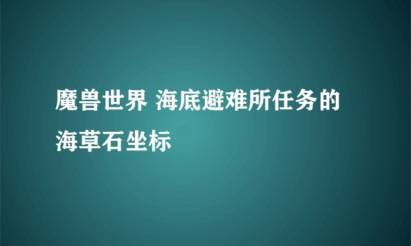魔兽世界 海底避难所任务的 海草石坐标