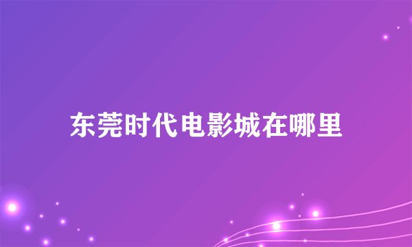 东莞时代电影城在哪里