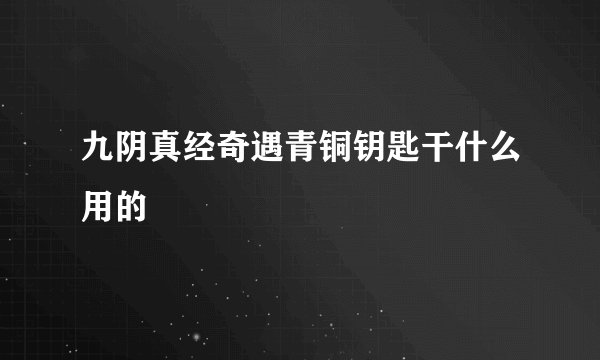 九阴真经奇遇青铜钥匙干什么用的