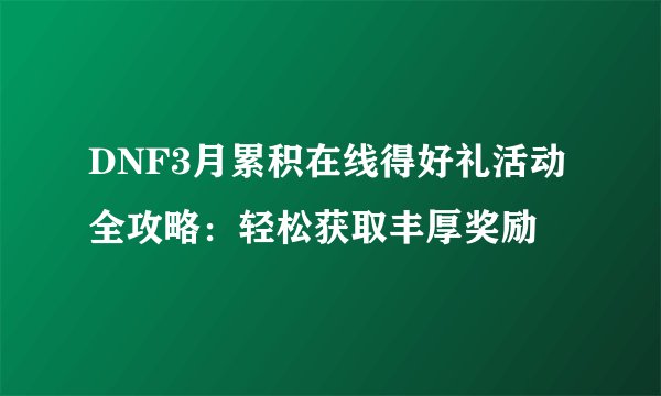 DNF3月累积在线得好礼活动全攻略：轻松获取丰厚奖励