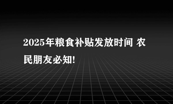 2025年粮食补贴发放时间 农民朋友必知!