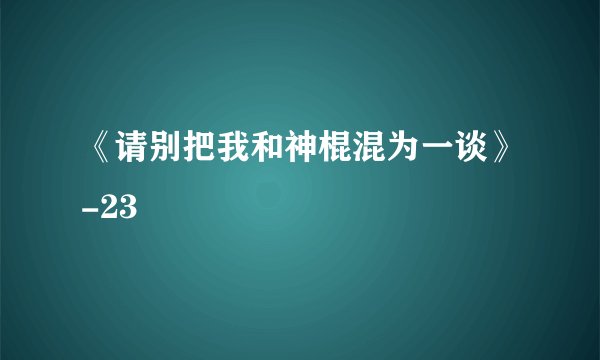 《请别把我和神棍混为一谈》-23