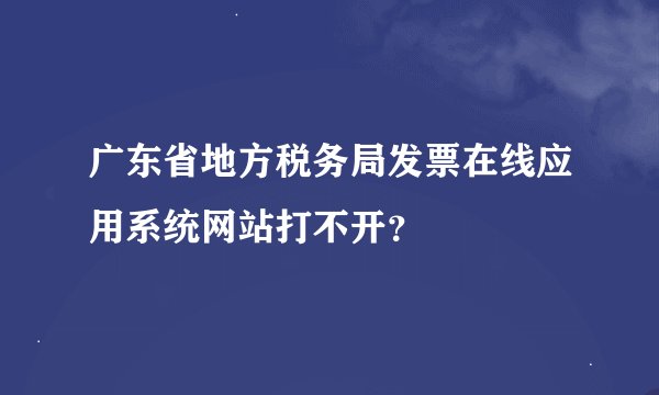 广东省地方税务局发票在线应用系统网站打不开？