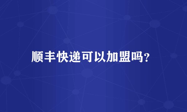 顺丰快递可以加盟吗？
