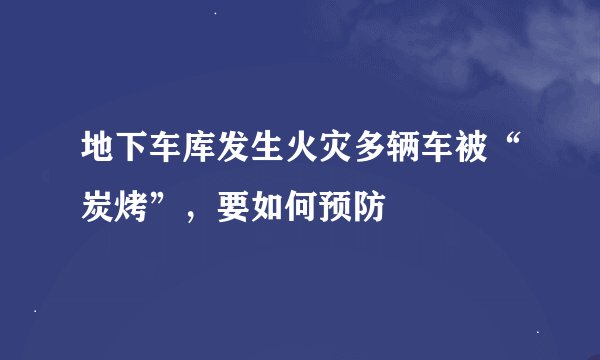地下车库发生火灾多辆车被“炭烤”，要如何预防