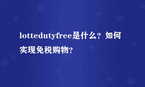 lottedutyfree是什么？如何实现免税购物？