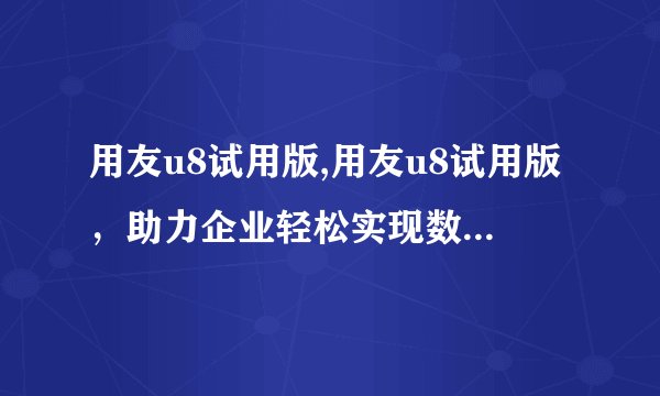 用友u8试用版,用友u8试用版，助力企业轻松实现数字化转型！