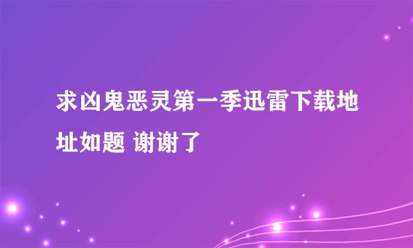 求凶鬼恶灵第一季迅雷下载地址如题 谢谢了