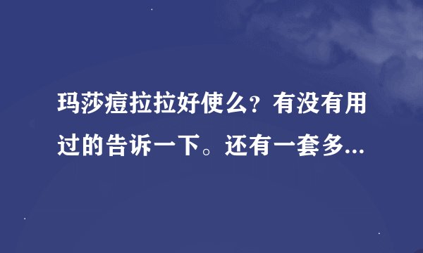 玛莎痘拉拉好使么？有没有用过的告诉一下。还有一套多钱啊？...