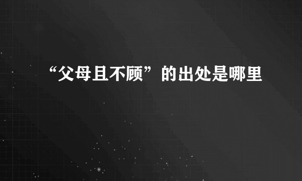 “父母且不顾”的出处是哪里