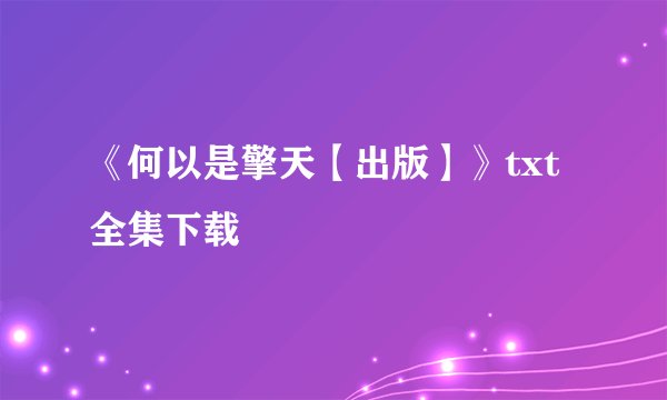《何以是擎天【出版】》txt全集下载