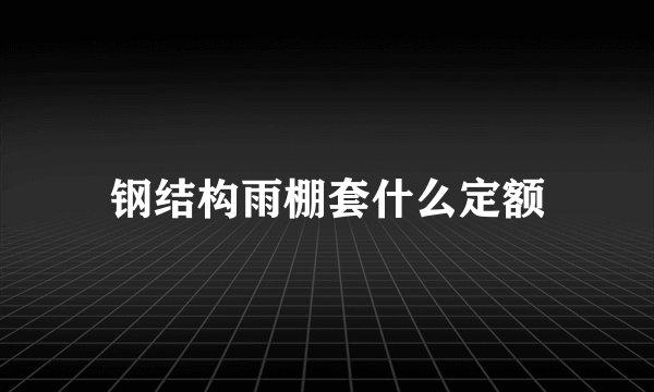 钢结构雨棚套什么定额