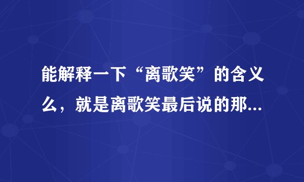 能解释一下“离歌笑”的含义么，就是离歌笑最后说的那段话?我很喜欢，