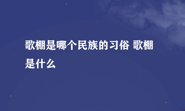 歌棚是哪个民族的习俗 歌棚是什么