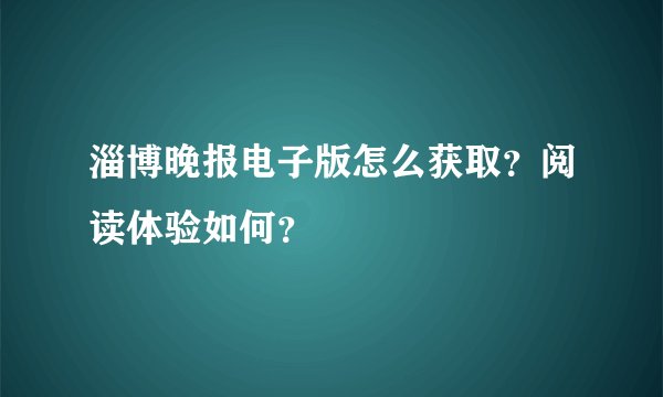 淄博晚报电子版怎么获取？阅读体验如何？