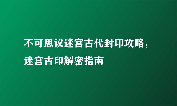 不可思议迷宫古代封印攻略，迷宫古印解密指南