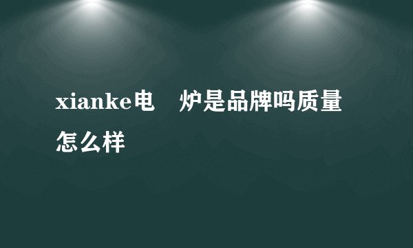 xianke电礠炉是品牌吗质量怎么样