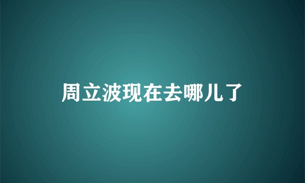 周立波现在去哪儿了