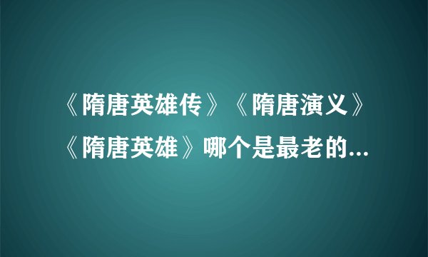 《隋唐英雄传》《隋唐演义》《隋唐英雄》哪个是最老的？ 哪个更接近原版，尊重历史。
