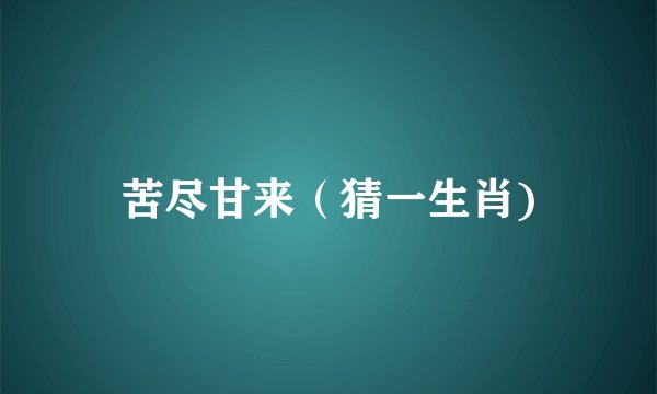苦尽甘来（猜一生肖)