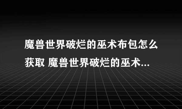 魔兽世界破烂的巫术布包怎么获取 魔兽世界破烂的巫术布包任务攻略_魔兽世界