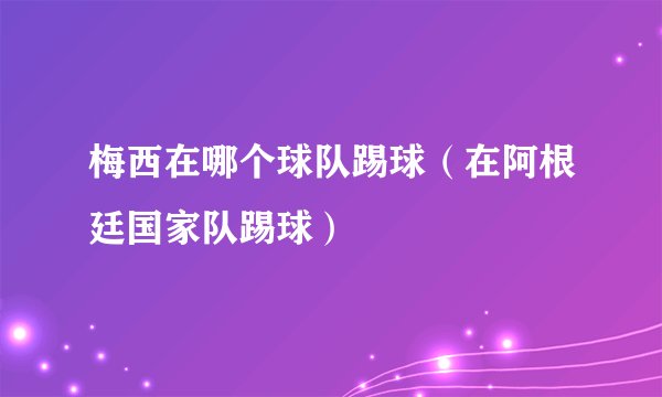 梅西在哪个球队踢球（在阿根廷国家队踢球）