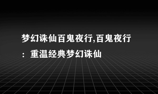 梦幻诛仙百鬼夜行,百鬼夜行：重温经典梦幻诛仙